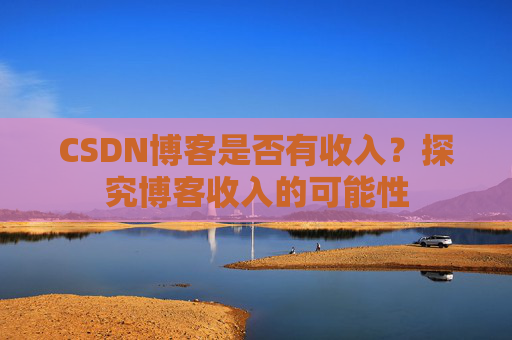 CSDN博客是否有收入？探究博客收入的可能性
